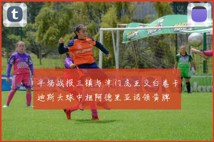 半场战报三镇与津门虎互交白卷卡迪斯头球中框阿德里亚诺领黄牌