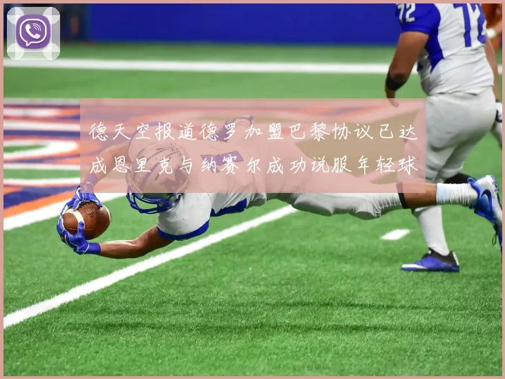 德天空报道德罗加盟巴黎协议已达成恩里克与纳赛尔成功说服年轻球员