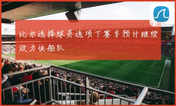 比尔选择球员选项下赛季预计继续效力快船队