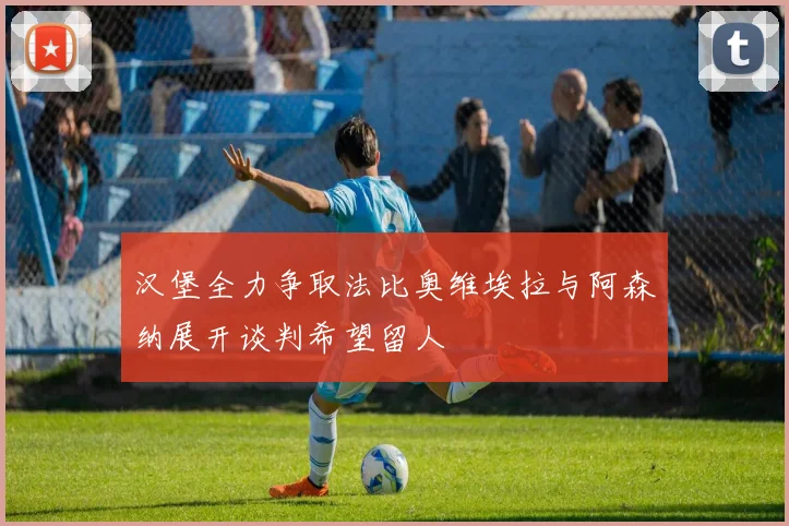 汉堡全力争取法比奥维埃拉与阿森纳展开谈判希望留人