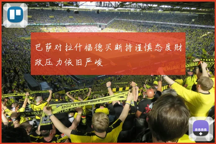 巴萨对拉什福德买断持谨慎态度财政压力依旧严峻