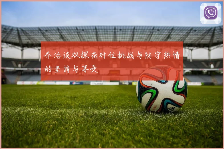 乔治谈双探花对位挑战与防守热情的坚持与享受