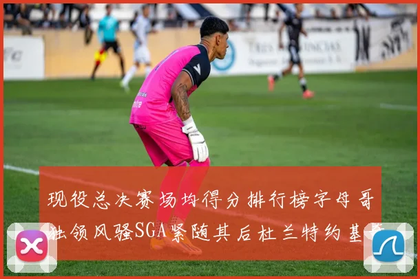现役总决赛场均得分排行榜字母哥独领风骚SGA紧随其后杜兰特约基奇东契奇争夺第三