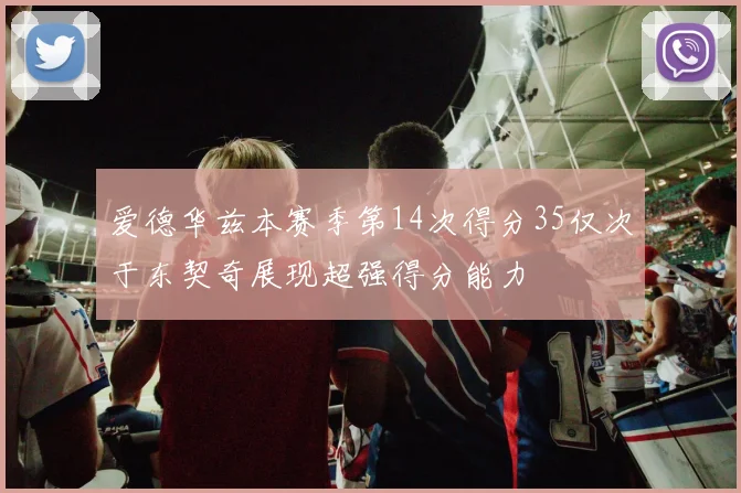 爱德华兹本赛季第14次得分35仅次于东契奇展现超强得分能力