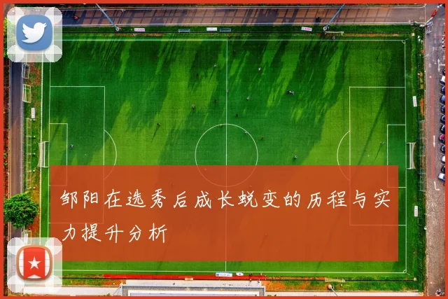 邹阳在选秀后成长蜕变的历程与实力提升分析