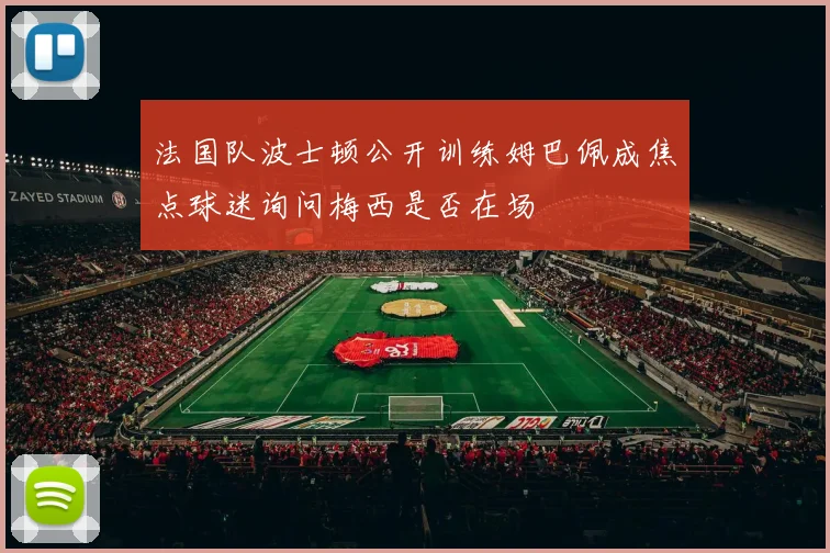 法国队波士顿公开训练姆巴佩成焦点球迷询问梅西是否在场