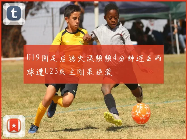 U19国足后场失误频频4分钟连丢两球遭U23民主刚果逆袭