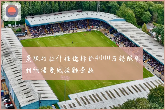 曼联对拉什福德标价4000万镑限制利物浦曼城接触条款