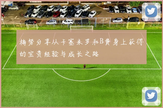 梅努分享从卡塞米罗和B费身上获得的宝贵经验与成长之路