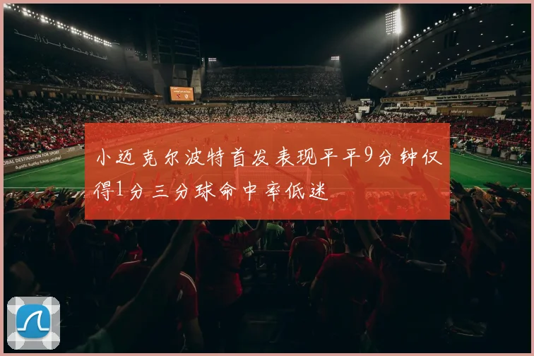 小迈克尔波特首发表现平平9分钟仅得1分三分球命中率低迷