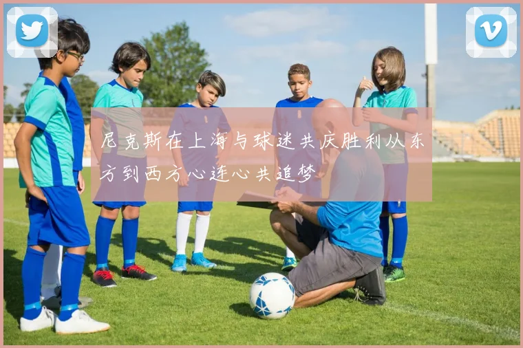 尼克斯在上海与球迷共庆胜利从东方到西方心连心共追梦