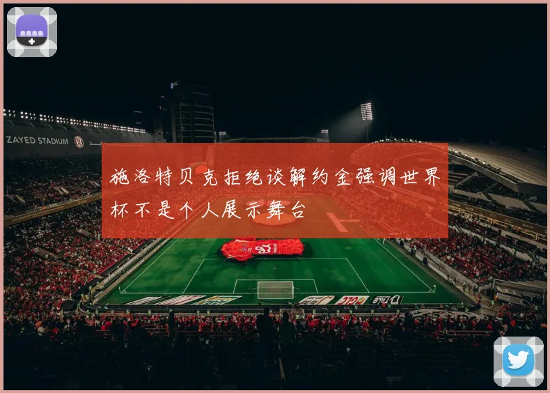 施洛特贝克拒绝谈解约金强调世界杯不是个人展示舞台