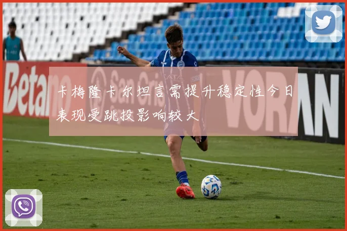 卡梅隆卡尔坦言需提升稳定性今日表现受跳投影响较大