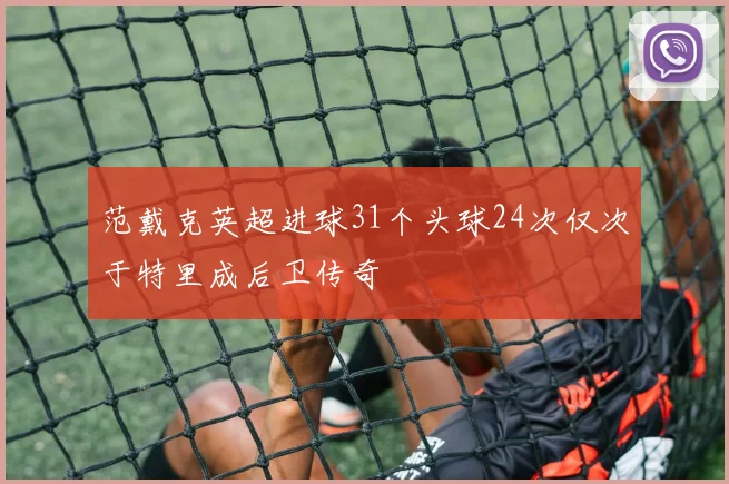 范戴克英超进球31个头球24次仅次于特里成后卫传奇