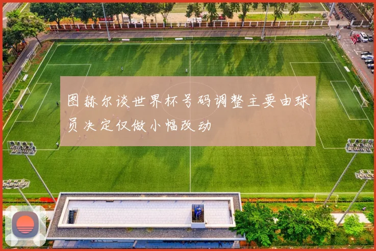 图赫尔谈世界杯号码调整主要由球员决定仅做小幅改动
