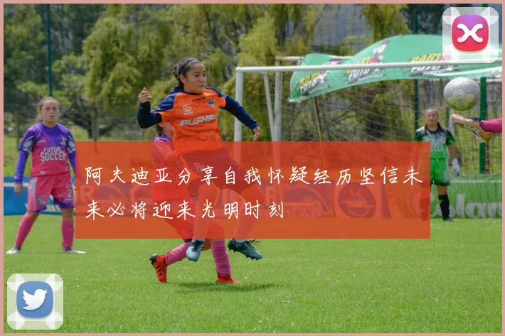 阿夫迪亚分享自我怀疑经历坚信未来必将迎来光明时刻