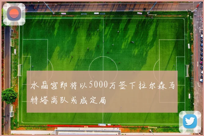水晶宫即将以5000万签下拉尔森马特塔离队或成定局