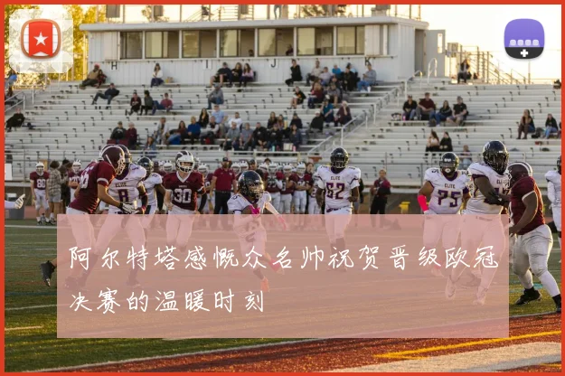 阿尔特塔感慨众名帅祝贺晋级欧冠决赛的温暖时刻